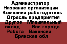 Администратор › Название организации ­ Компания-работодатель › Отрасль предприятия ­ Другое › Минимальный оклад ­ 1 - Все города Работа » Вакансии   . Брянская обл.